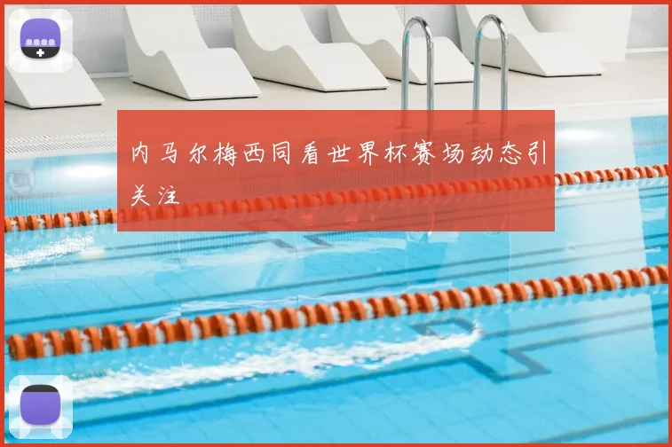 内马尔梅西同看世界杯赛场动态引关注