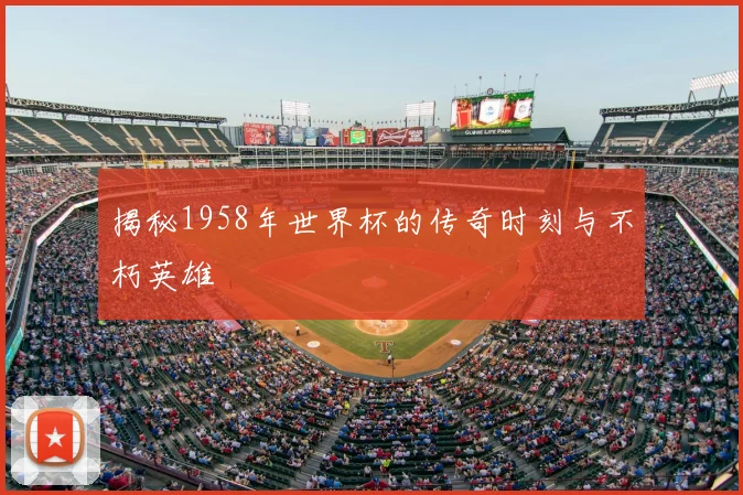 揭秘1958年世界杯的传奇时刻与不朽英雄