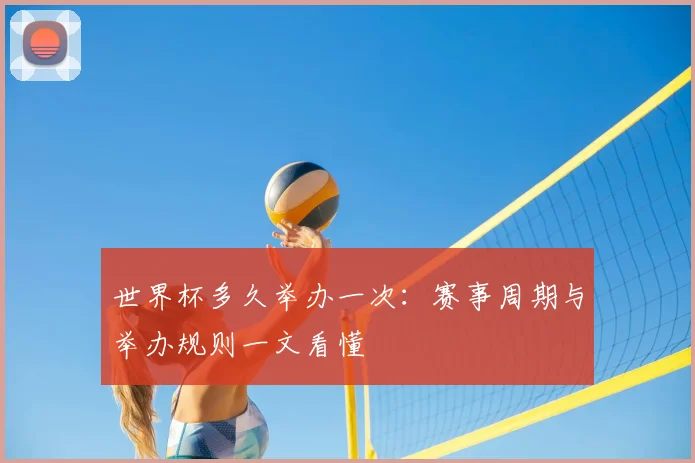 世界杯多久举办一次：赛事周期与举办规则一文看懂