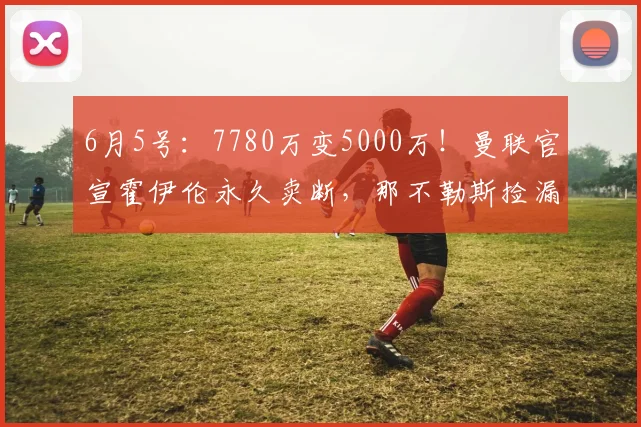 6月5号：7780万变5000万！曼联官宣霍伊伦永久卖断，那不勒斯捡漏还是接盘？_欧元_欧冠_罗马