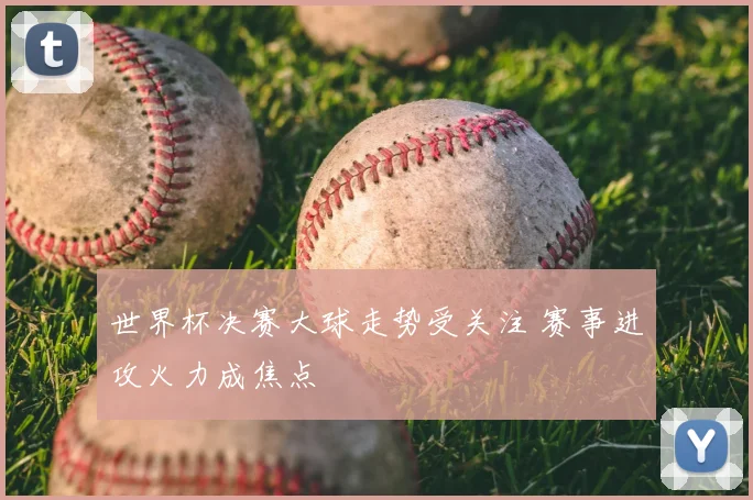 世界杯决赛大球走势受关注 赛事进攻火力成焦点