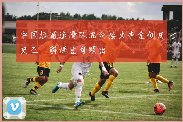 中国短道速滑队混合接力夺金创历史王濛解说金句频出