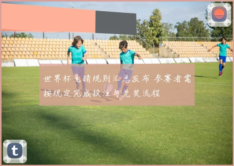 世界杯竞猜规则汇总发布 参赛者需按规定完成投注与兑奖流程