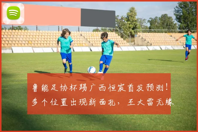 鲁能足协杯踢广西恒宸首发预测！多个位置出现新面孔，王大雷无缘