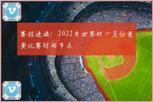 赛程速递:2022年世界杯六月份重要比赛时间节点