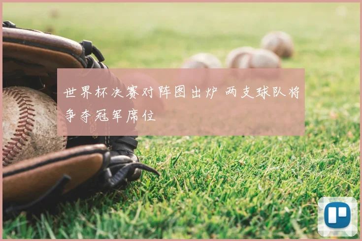 世界杯决赛对阵图出炉 两支球队将争夺冠军席位