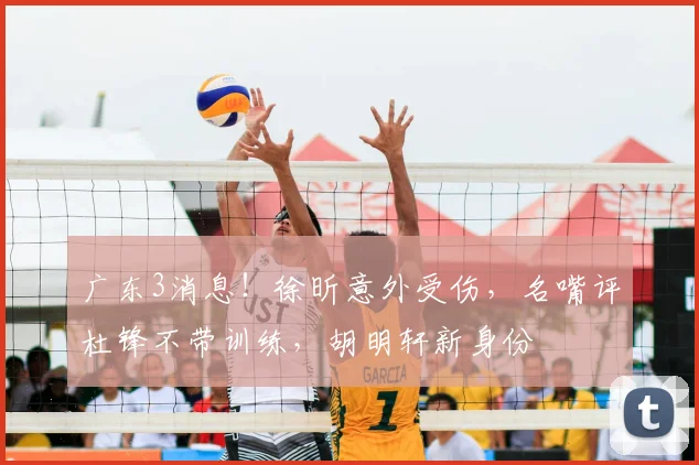 广东3消息！徐昕意外受伤，名嘴评杜锋不带训练，胡明轩新身份