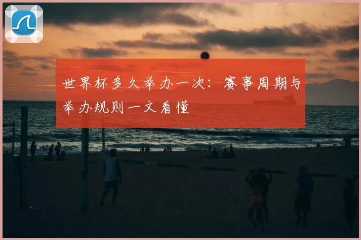 世界杯多久举办一次：赛事周期与举办规则一文看懂