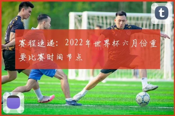 赛程速递：2022年世界杯六月份重要比赛时间节点
