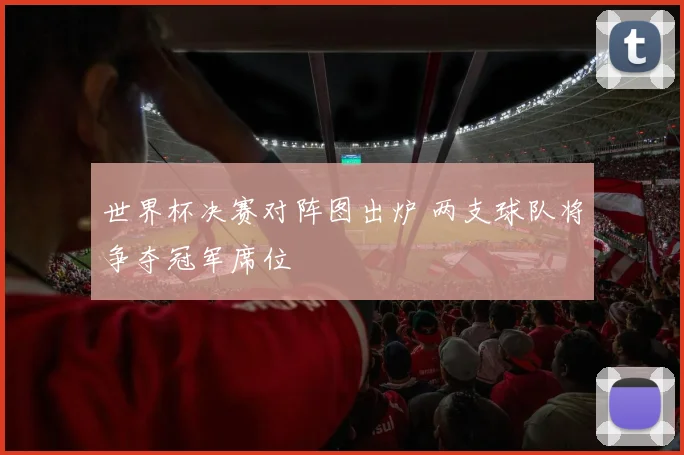 世界杯决赛对阵图出炉 两支球队将争夺冠军席位