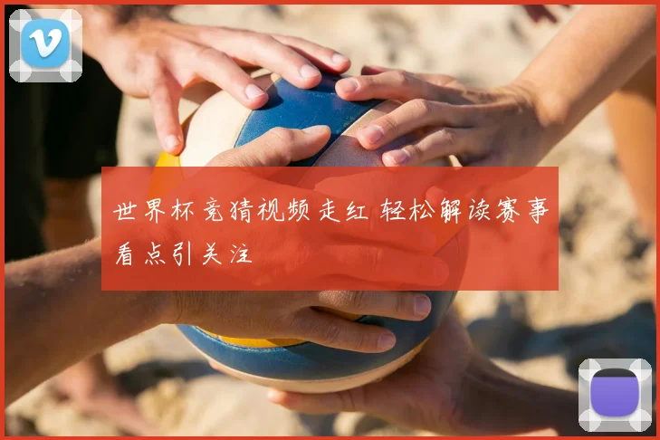 世界杯竞猜视频走红 轻松解读赛事看点引关注