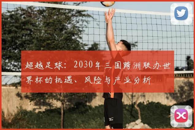 超越足球:2030年三国跨洲联办世界杯的机遇、风险与产业分析