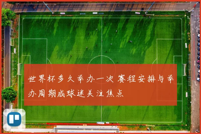 世界杯多久举办一次 赛程安排与举办周期成球迷关注焦点