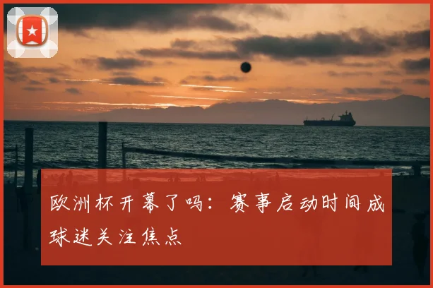 欧洲杯开幕了吗：赛事启动时间成球迷关注焦点