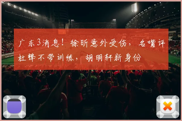 广东3消息!徐昕意外受伤,名嘴评杜锋不带训练,胡明轩新身份