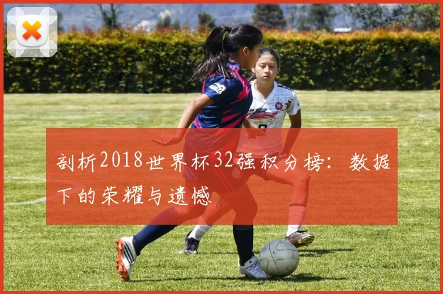 剖析2018世界杯32强积分榜:数据下的荣耀与遗憾