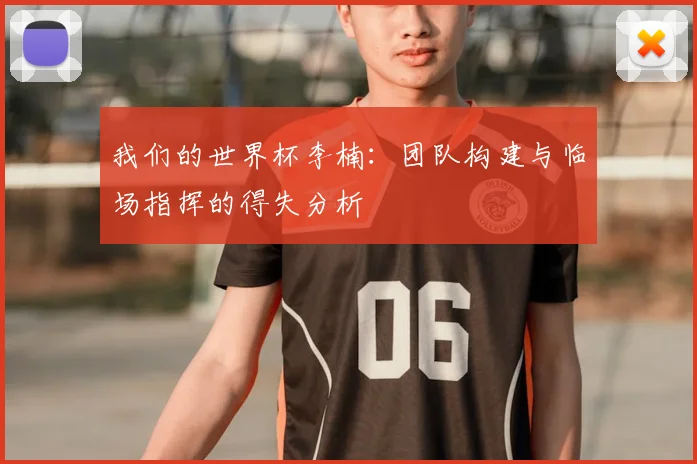 我们的世界杯李楠:团队构建与临场指挥的得失分析