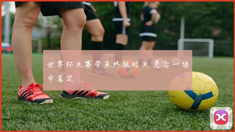 世界杯决赛带来终极对决 悬念一场中落定