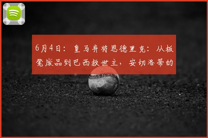 6月4日:皇马弃将恩德里克:从板凳废品到巴西救世主,安切洛蒂的脸疼吗?_里昂_塞维利亚