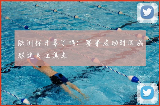 欧洲杯开幕了吗:赛事启动时间成球迷关注焦点