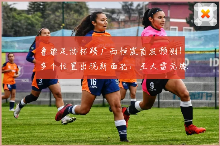 鲁能足协杯踢广西恒宸首发预测!多个位置出现新面孔,王大雷无缘
