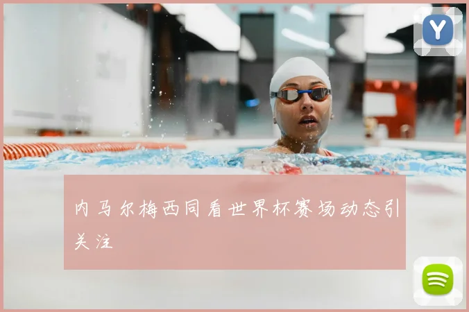 内马尔梅西同看世界杯赛场动态引关注